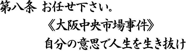 第八条 お任せ下さい。《大阪中央市場事件》自分の意思で人生を生き抜け