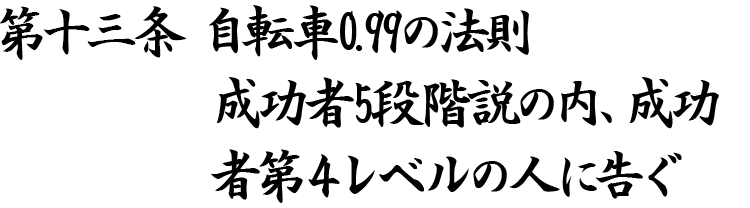 第十三条 自転車0.99の法則 成功者5段階説の内、成功者第4レベルの人に告ぐ