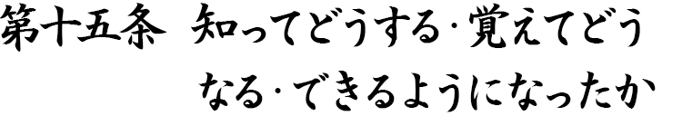 第十五条 知ってどうする・覚えてどうなる・できるようになったか