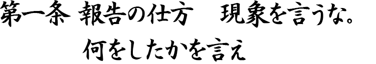 第一条　報告の仕方　現象を言うな。何をしたかを言え