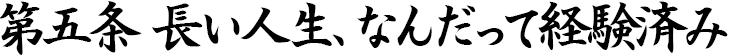 第五条　長い人生、なんだって経験済み